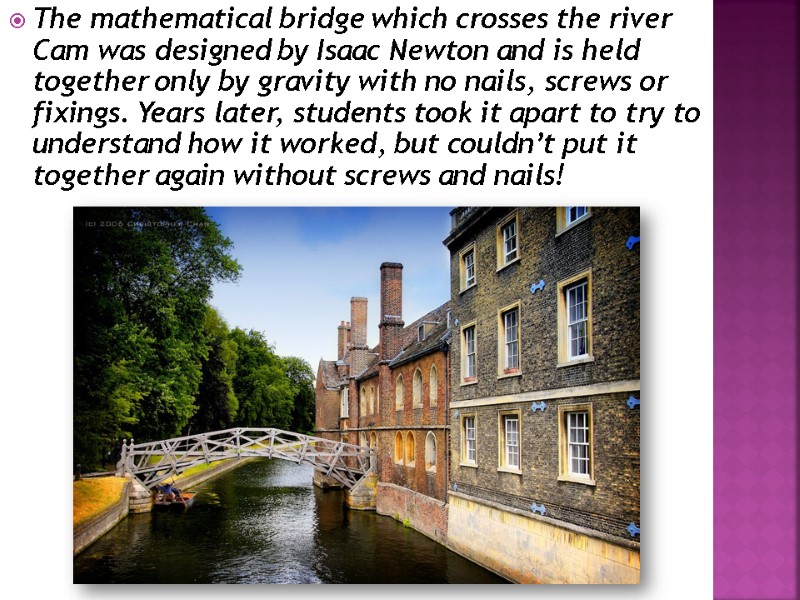 The mathematical bridge which crosses the river Cam was designed by Isaac Newton and